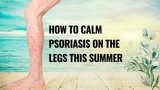How to Calm Psoriasis on the Legs This Summer